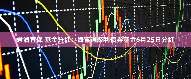 君润宜保 基金分红：海富通聚利债券基金6月25日分红