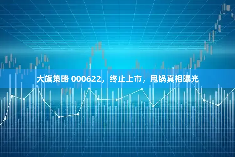 大旗策略 000622，终止上市，甩锅真相曝光