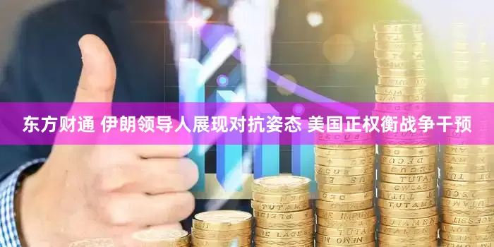 东方财通 伊朗领导人展现对抗姿态 美国正权衡战争干预