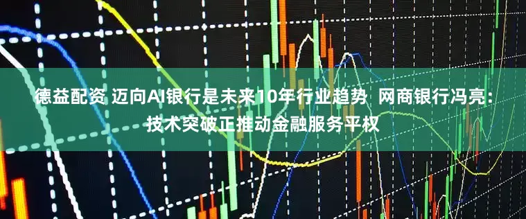 德益配资 迈向AI银行是未来10年行业趋势  网商银行冯亮：技术突破正推动金融服务平权