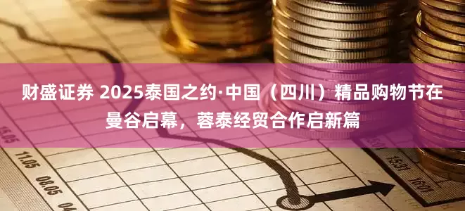 财盛证券 2025泰国之约·中国（四川）精品购物节在曼谷启幕，蓉泰经贸合作启新篇