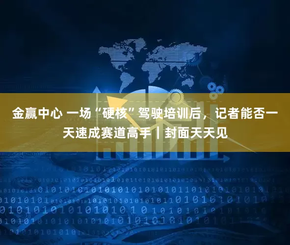 金赢中心 一场“硬核”驾驶培训后，记者能否一天速成赛道高手｜封面天天见