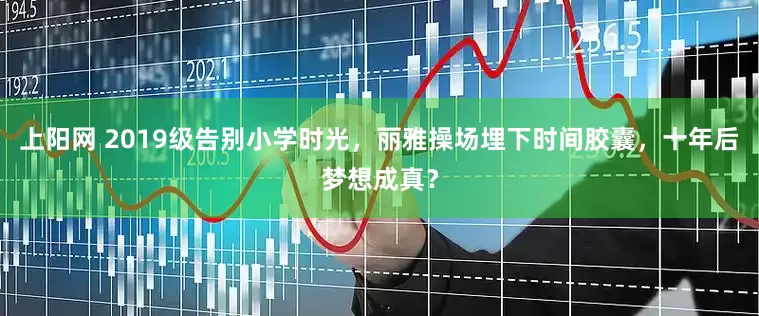 上阳网 2019级告别小学时光，丽雅操场埋下时间胶囊，十年后梦想成真？