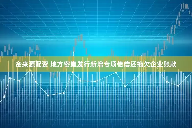 金来源配资 地方密集发行新增专项债偿还拖欠企业账款