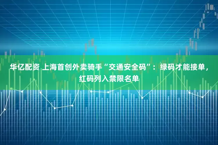 华亿配资 上海首创外卖骑手“交通安全码”：绿码才能接单，红码列入禁限名单