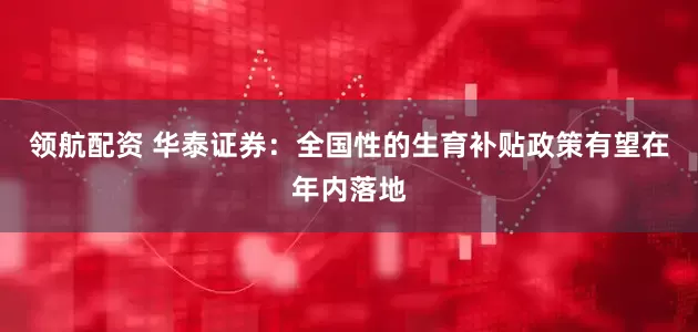领航配资 华泰证券：全国性的生育补贴政策有望在年内落地