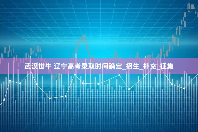 武汉世牛 辽宁高考录取时间确定_招生_补充_征集
