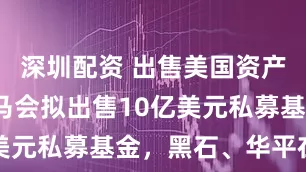 深圳配资 出售美国资产！香港赛马会拟出售10亿美元私募基金，黑石、华平在列