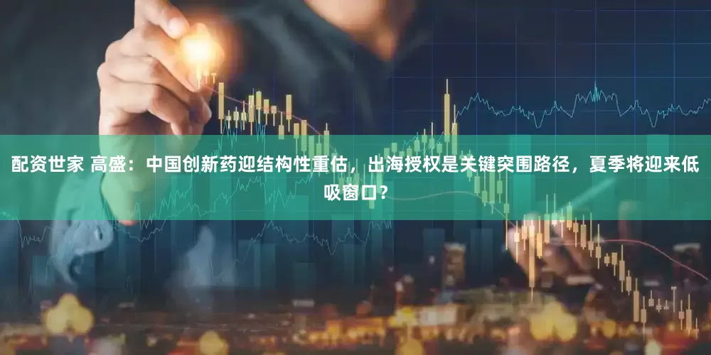 配资世家 高盛：中国创新药迎结构性重估，出海授权是关键突围路径，夏季将迎来低吸窗口？