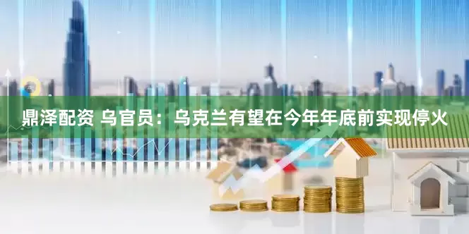 鼎泽配资 乌官员：乌克兰有望在今年年底前实现停火