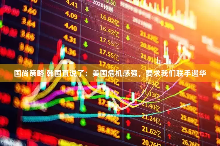 国尚策略 韩国直说了：美国危机感强，要求我们联手遏华