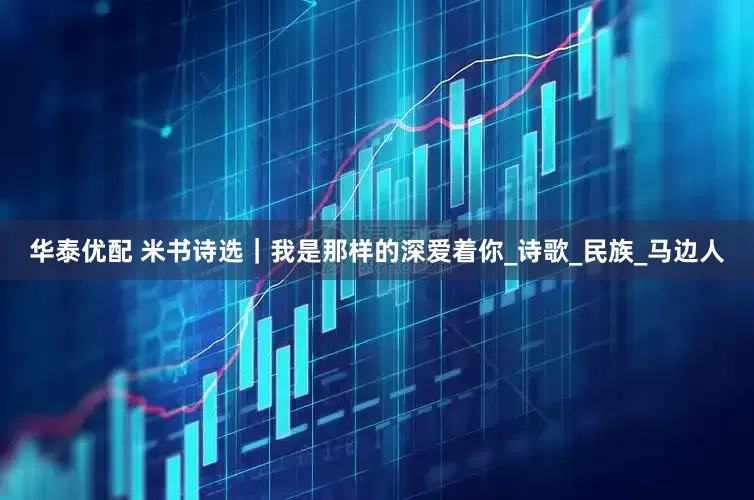 华泰优配 米书诗选｜我是那样的深爱着你_诗歌_民族_马边人