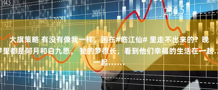 大旗策略 有没有像我一样，困在#临江仙# 里走不出来的？晚上梦里都是阿月和白九思。 我的梦很长，看到他们幸福的生活在一起……