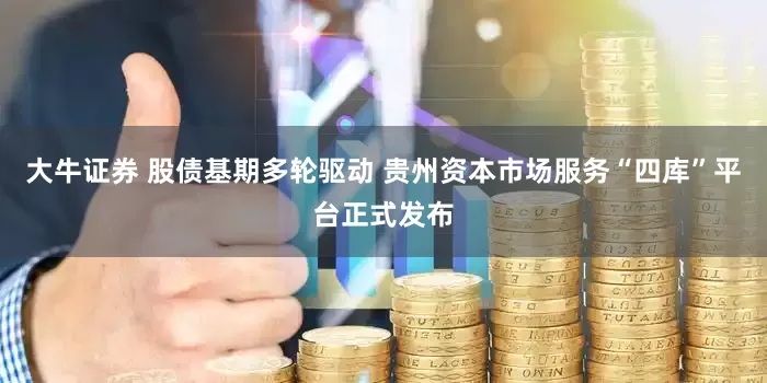 大牛证券 股债基期多轮驱动 贵州资本市场服务“四库”平台正式发布