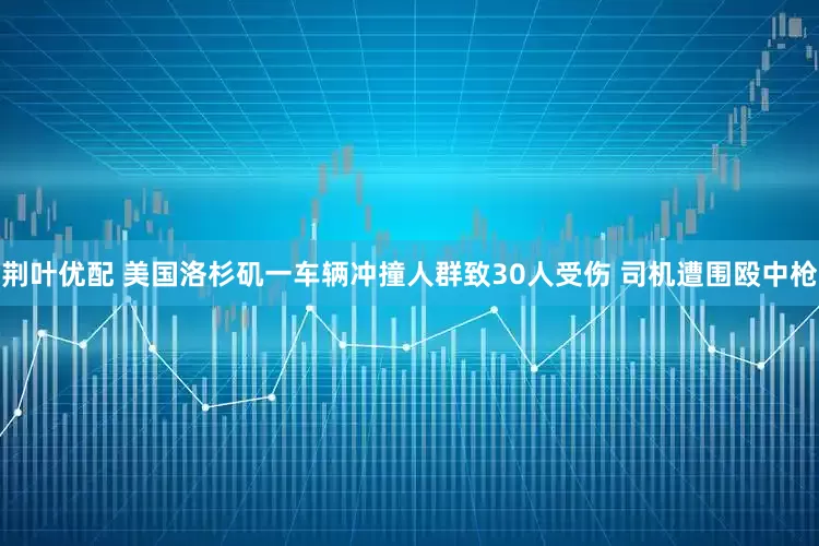 荆叶优配 美国洛杉矶一车辆冲撞人群致30人受伤 司机遭围殴中枪