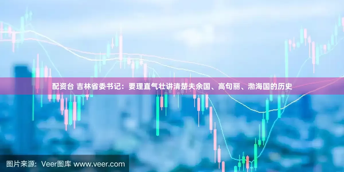 配资台 吉林省委书记：要理直气壮讲清楚夫余国、高句丽、渤海国的历史