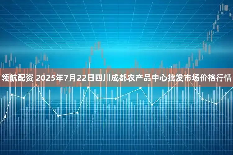 领航配资 2025年7月22日四川成都农产品中心批发市场价格行情