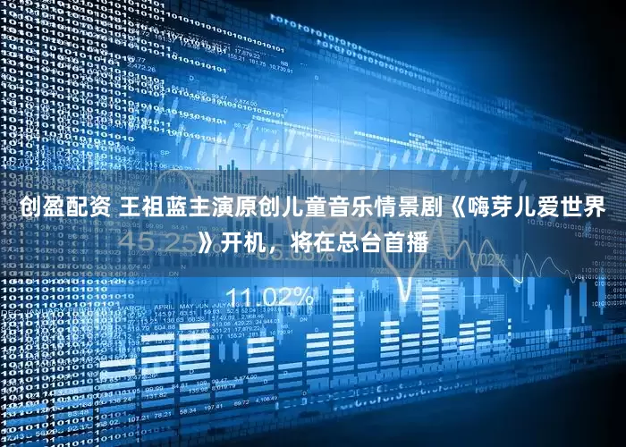 创盈配资 王祖蓝主演原创儿童音乐情景剧《嗨芽儿爱世界》开机，将在总台首播