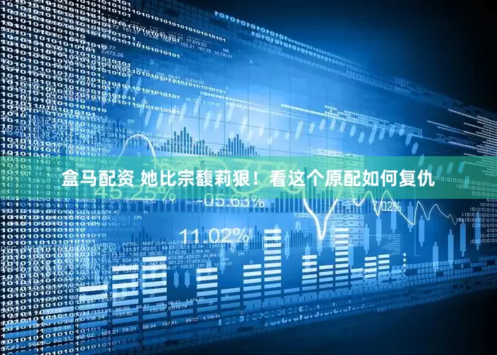 盒马配资 她比宗馥莉狠！看这个原配如何复仇