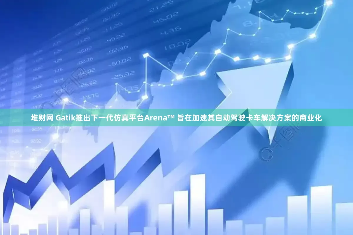 堆财网 Gatik推出下一代仿真平台Arena™ 旨在加速其自动驾驶卡车解决方案的商业化