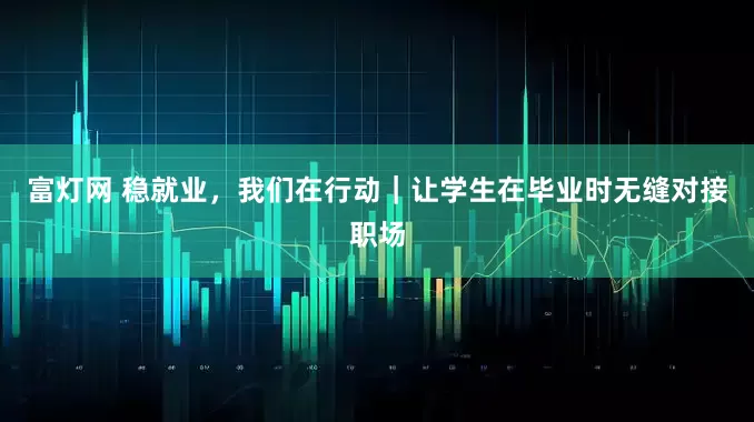 富灯网 稳就业，我们在行动｜让学生在毕业时无缝对接职场