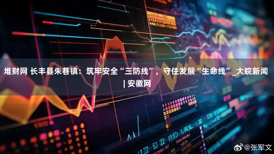 堆财网 长丰县朱巷镇：筑牢安全“三防线”，守住发展“生命线”_大皖新闻 | 安徽网