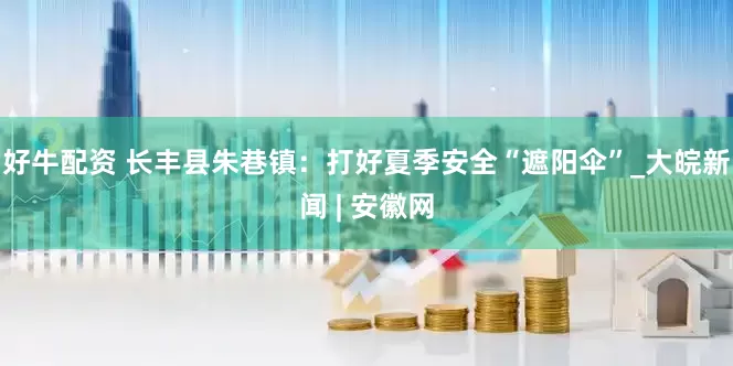 好牛配资 长丰县朱巷镇：打好夏季安全“遮阳伞”_大皖新闻 | 安徽网