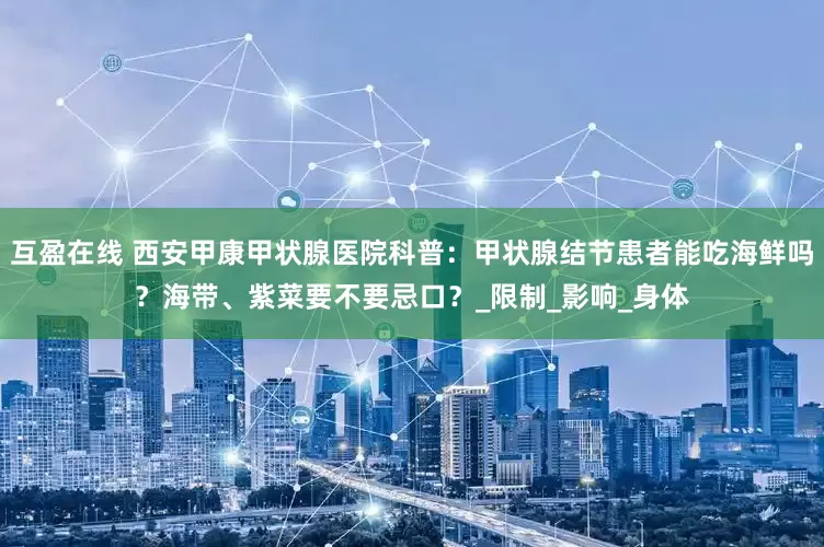 互盈在线 西安甲康甲状腺医院科普：甲状腺结节患者能吃海鲜吗？海带、紫菜要不要忌口？_限制_影响_身体