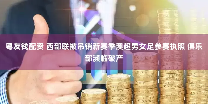 粤友钱配资 西部联被吊销新赛季澳超男女足参赛执照 俱乐部濒临破产