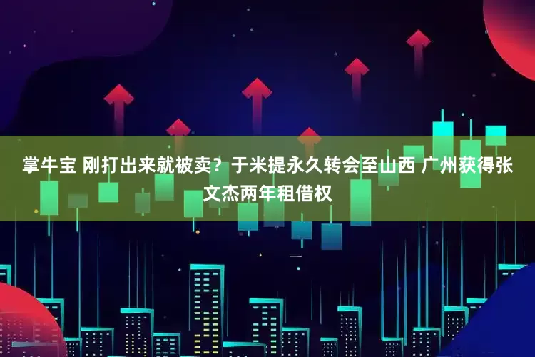 掌牛宝 刚打出来就被卖？于米提永久转会至山西 广州获得张文杰两年租借权