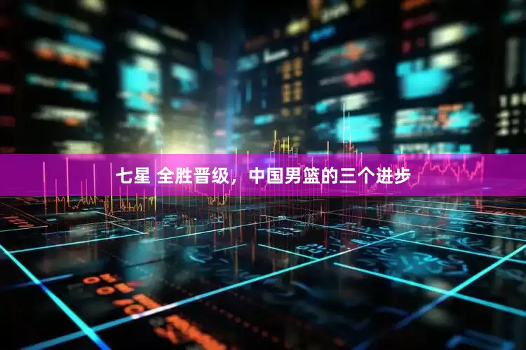 七星 全胜晋级，中国男篮的三个进步