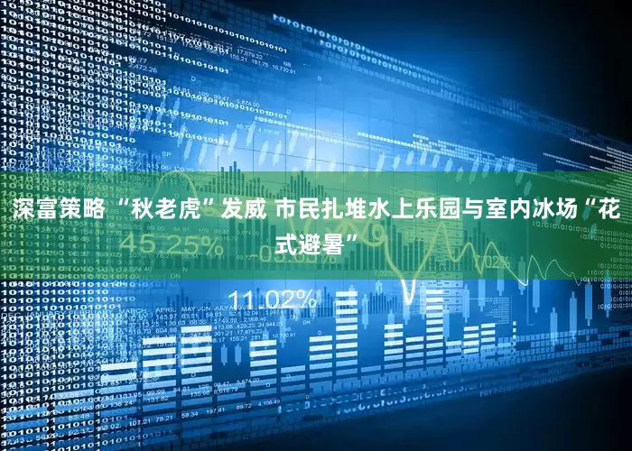 深富策略 “秋老虎”发威 市民扎堆水上乐园与室内冰场“花式避暑”