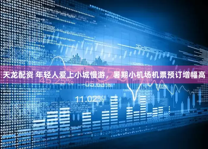 天龙配资 年轻人爱上小城慢游，暑期小机场机票预订增幅高