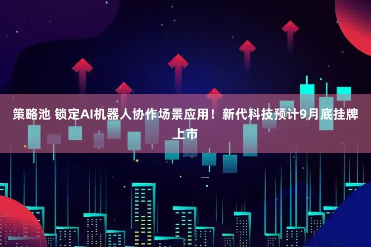 策略池 锁定AI机器人协作场景应用！新代科技预计9月底挂牌上市