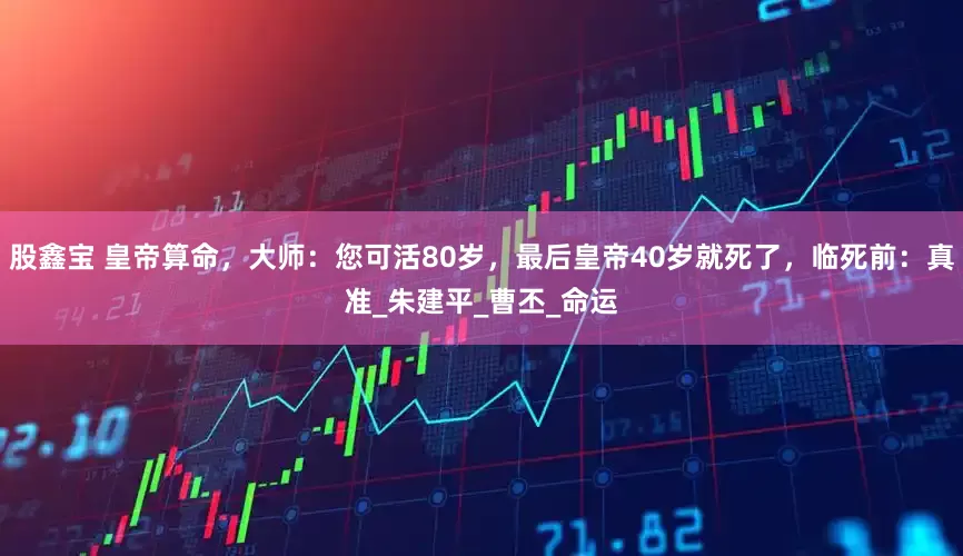 股鑫宝 皇帝算命，大师：您可活80岁，最后皇帝40岁就死了，临死前：真准_朱建平_曹丕_命运