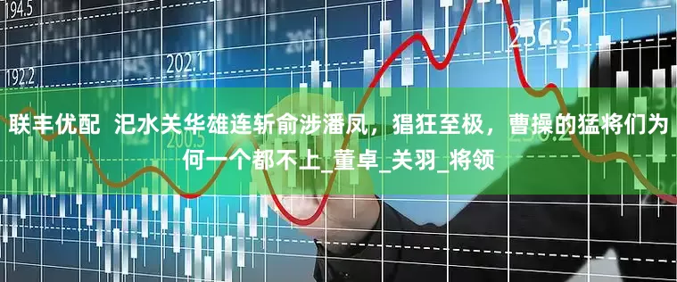 联丰优配  汜水关华雄连斩俞涉潘凤，猖狂至极，曹操的猛将们为何一个都不上_董卓_关羽_将领