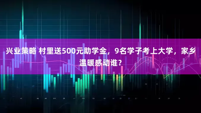 兴业策略 村里送500元助学金，9名学子考上大学，家乡温暖感动谁？