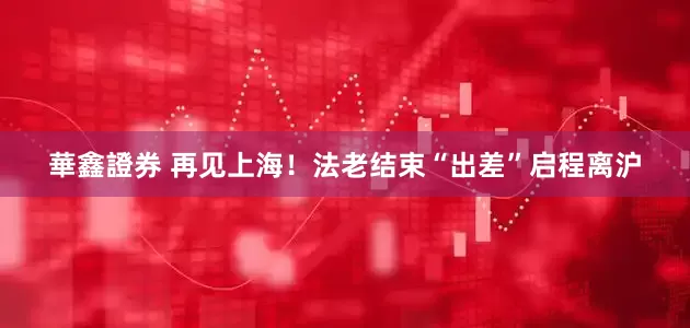 華鑫證券 再见上海！法老结束“出差”启程离沪