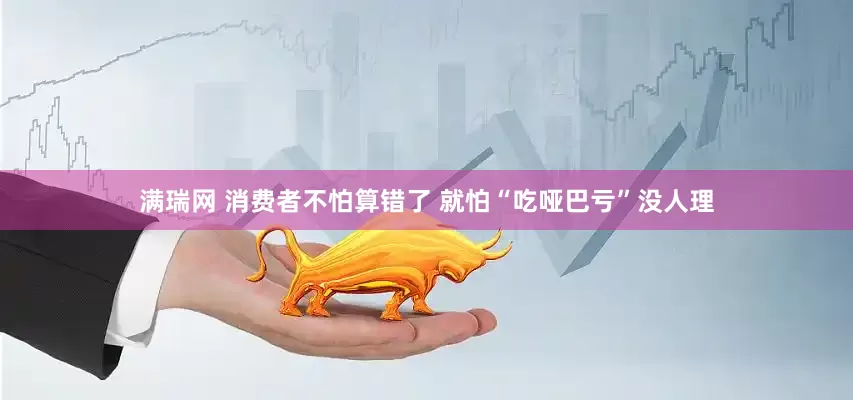 满瑞网 消费者不怕算错了 就怕“吃哑巴亏”没人理