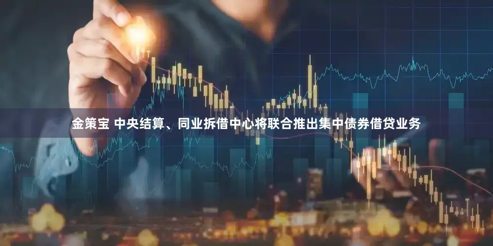 金策宝 中央结算、同业拆借中心将联合推出集中债券借贷业务