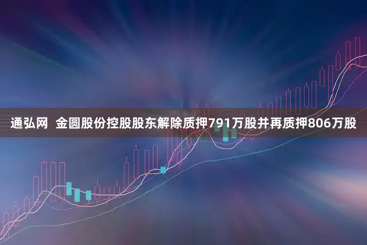 通弘网  金圆股份控股股东解除质押791万股并再质押806万股