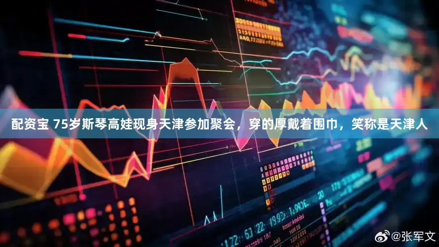 配资宝 75岁斯琴高娃现身天津参加聚会，穿的厚戴着围巾，笑称是天津人