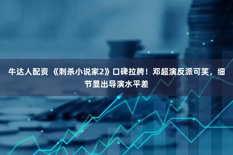 牛达人配资 《刺杀小说家2》口碑拉胯！邓超演反派可笑，细节显出导演水平差