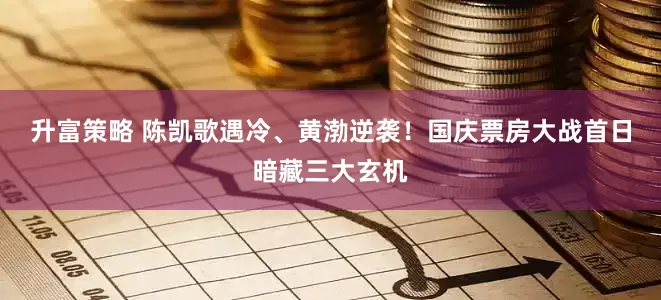 升富策略 陈凯歌遇冷、黄渤逆袭！国庆票房大战首日暗藏三大玄机