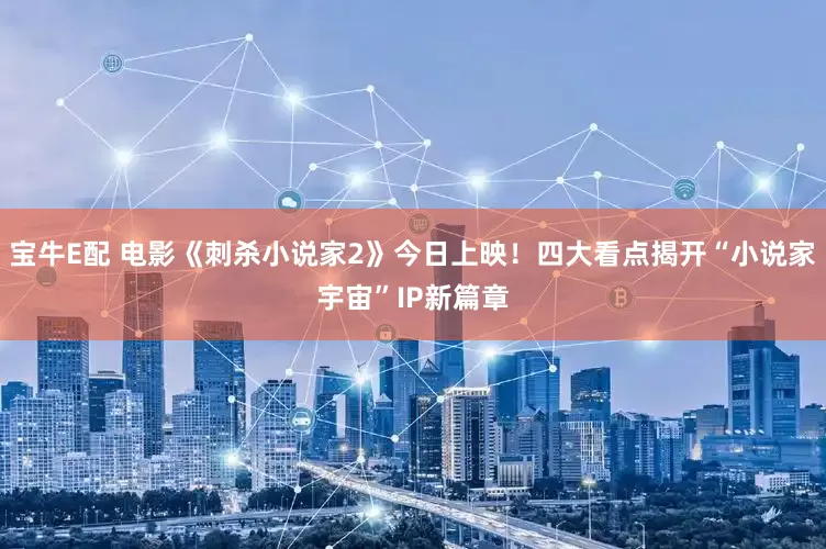 宝牛E配 电影《刺杀小说家2》今日上映！四大看点揭开“小说家宇宙”IP新篇章