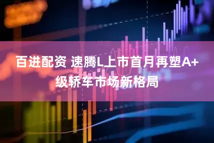 百进配资 速腾L上市首月再塑A+级轿车市场新格局
