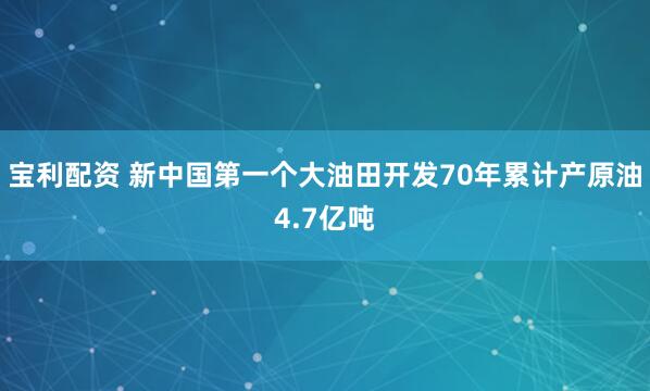 宝利配资 新中国第一个大油田开发70年累计产原油4.7亿吨