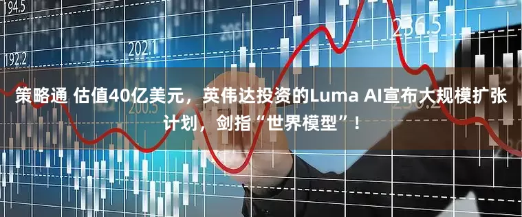 策略通 估值40亿美元，英伟达投资的Luma AI宣布大规模扩张计划，剑指“世界模型”！
