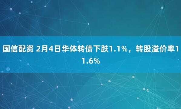 国信配资 2月4日华体转债下跌1.1%，转股溢价率11.6%