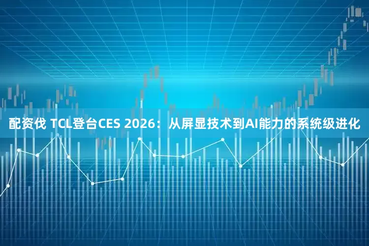 配资伐 TCL登台CES 2026：从屏显技术到AI能力的系统级进化